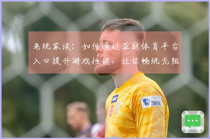 老玩家谈：如何通过亚新体育平台入口提升游戏性能，让你畅玩无阻