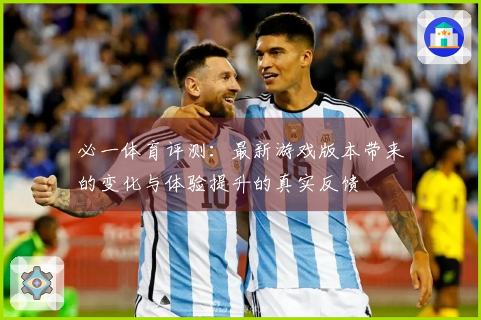 必一体育评测：最新游戏版本带来的变化与体验提升的真实反馈