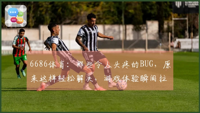 6686体育：那些令人头疼的BUG，原来这样轻松解决，游戏体验瞬间拉满