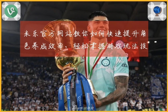 米乐官方网站教你如何快速提升角色养成效率，轻松掌握游戏玩法技巧