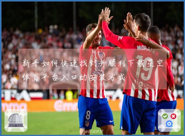 新手如何快速找到并顺利下载星空体育平台入口的安装方式