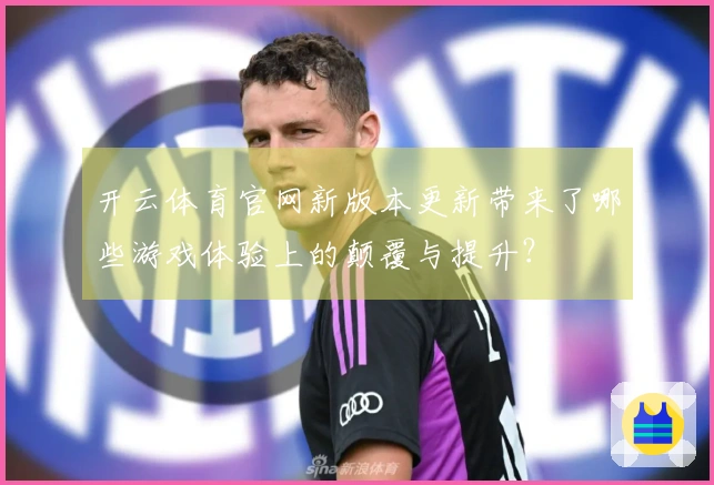 开云体育官网新版本更新带来了哪些游戏体验上的颠覆与提升？