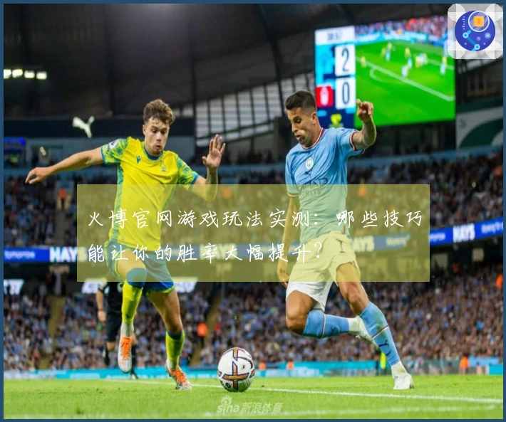 火博官网游戏玩法实测：哪些技巧能让你的胜率大幅提升？