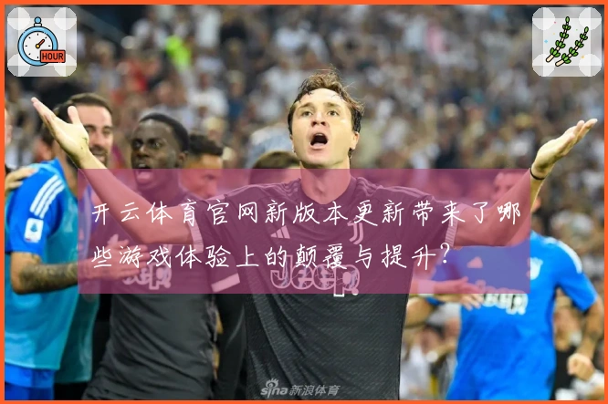 开云体育官网新版本更新带来了哪些游戏体验上的颠覆与提升？