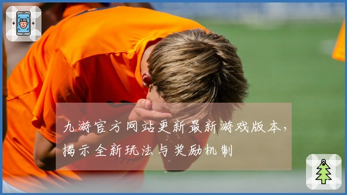 九游官方网站更新最新游戏版本，揭示全新玩法与奖励机制