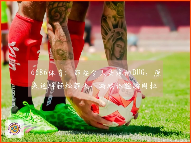 6686体育：那些令人头疼的BUG，原来这样轻松解决，游戏体验瞬间拉满