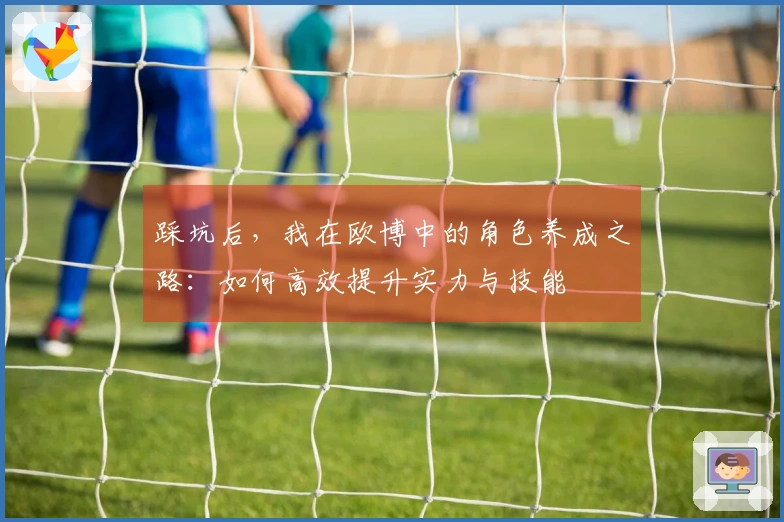 踩坑后，我在欧博中的角色养成之路：如何高效提升实力与技能